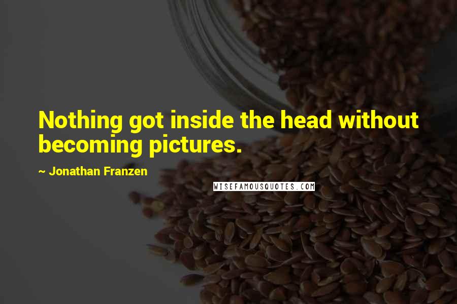 Jonathan Franzen Quotes: Nothing got inside the head without becoming pictures.