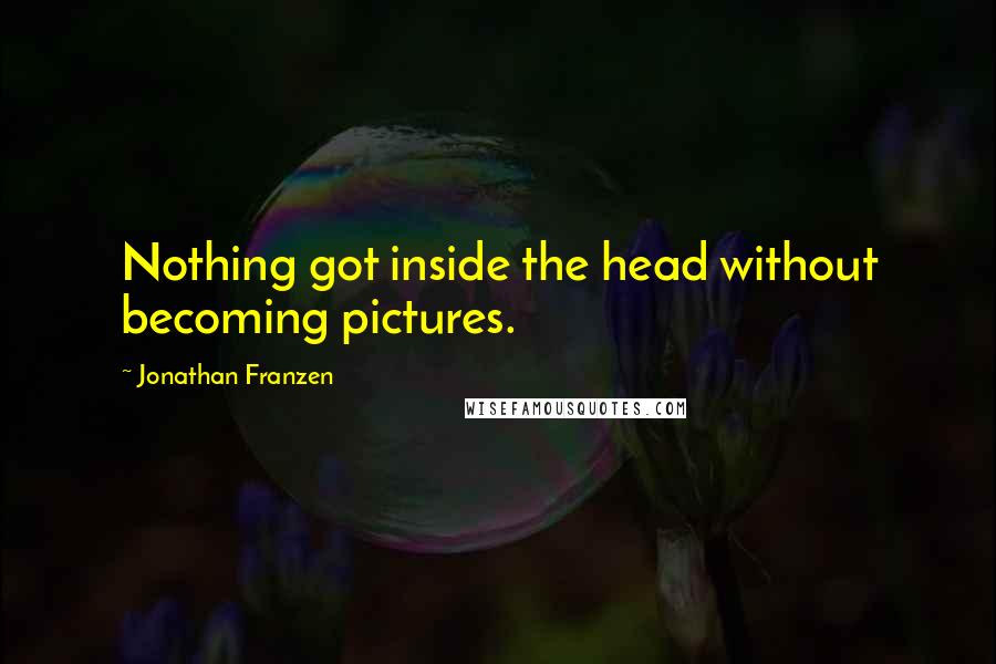 Jonathan Franzen Quotes: Nothing got inside the head without becoming pictures.