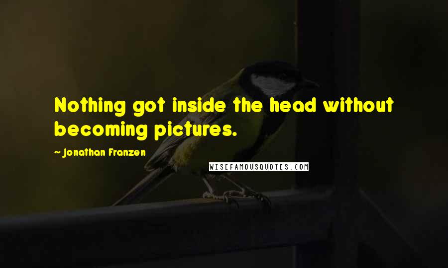 Jonathan Franzen Quotes: Nothing got inside the head without becoming pictures.