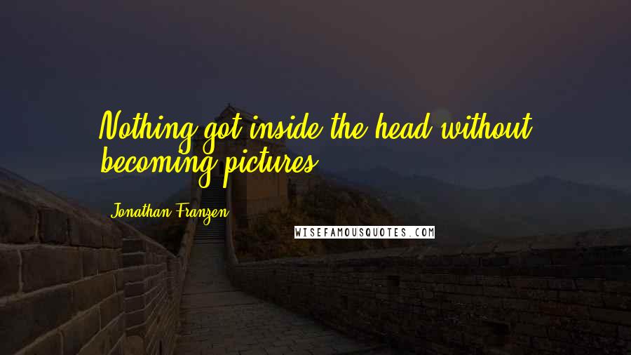Jonathan Franzen Quotes: Nothing got inside the head without becoming pictures.