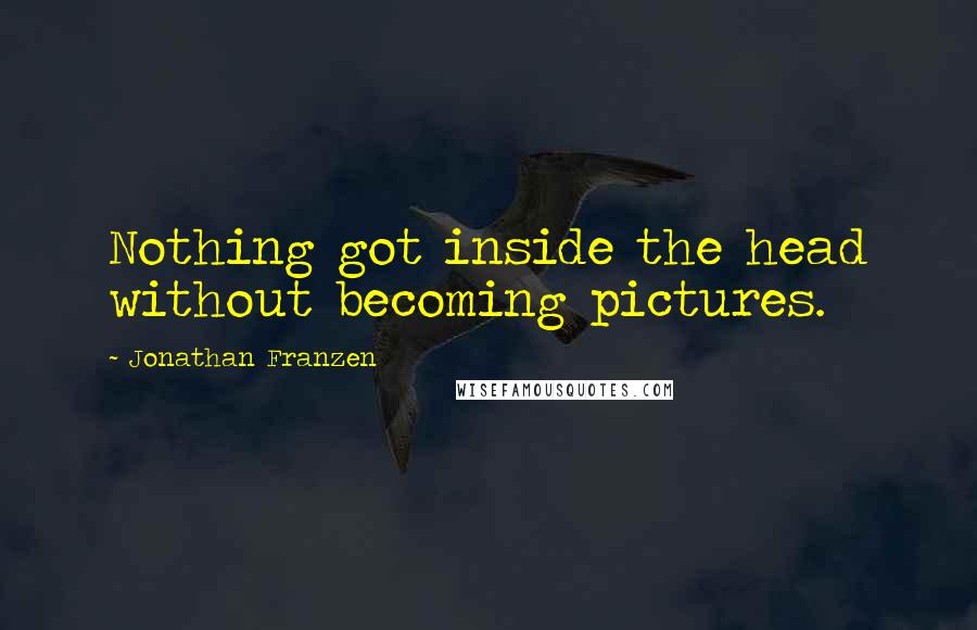 Jonathan Franzen Quotes: Nothing got inside the head without becoming pictures.