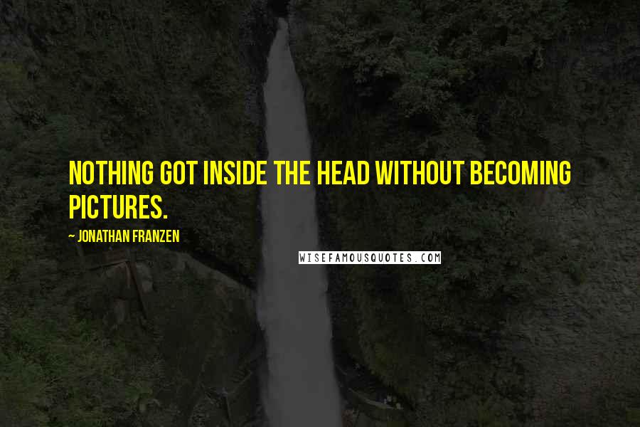 Jonathan Franzen Quotes: Nothing got inside the head without becoming pictures.