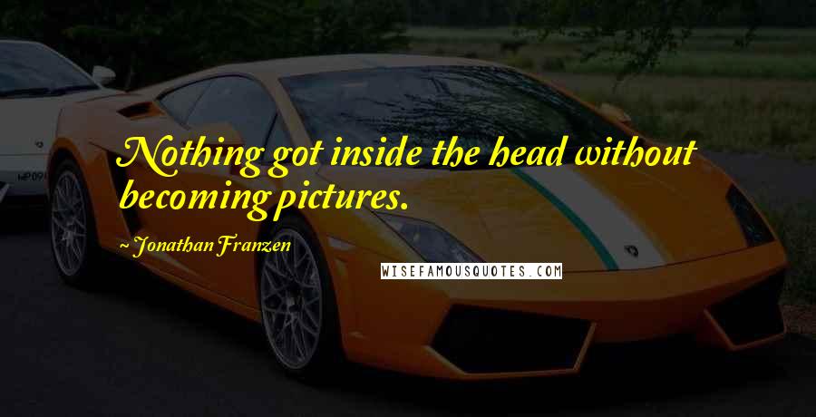 Jonathan Franzen Quotes: Nothing got inside the head without becoming pictures.