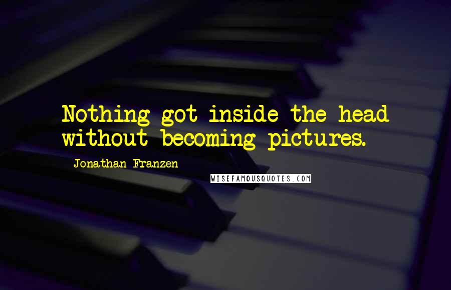 Jonathan Franzen Quotes: Nothing got inside the head without becoming pictures.
