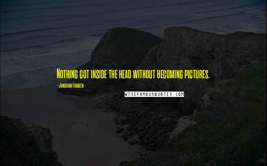Jonathan Franzen Quotes: Nothing got inside the head without becoming pictures.