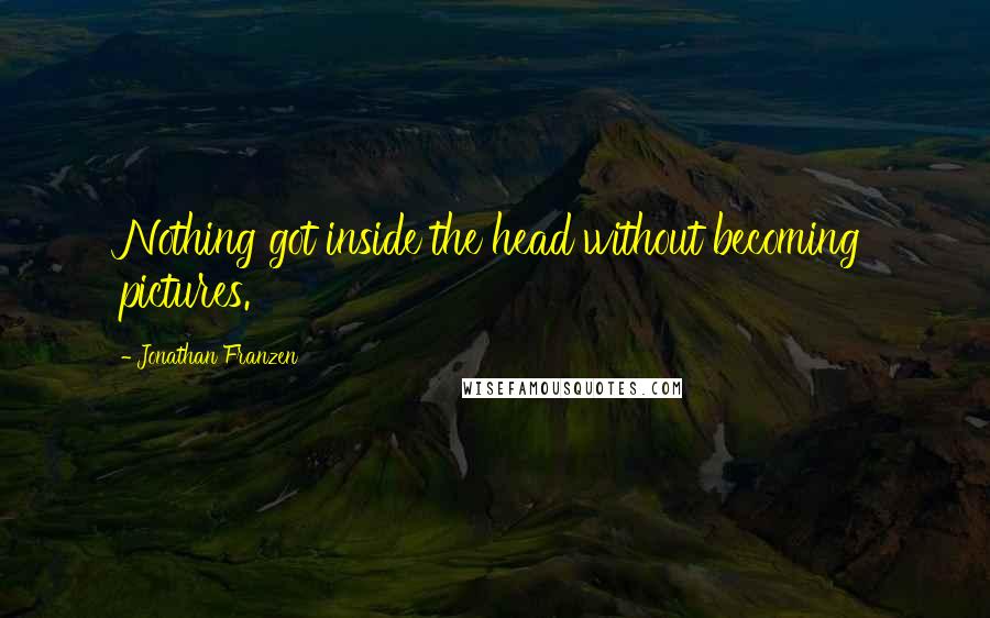Jonathan Franzen Quotes: Nothing got inside the head without becoming pictures.
