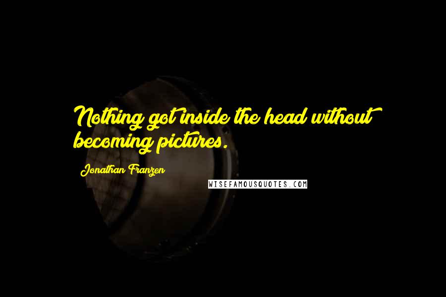 Jonathan Franzen Quotes: Nothing got inside the head without becoming pictures.