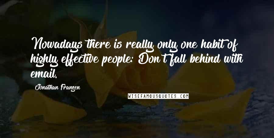 Jonathan Franzen Quotes: Nowadays there is really only one habit of highly effective people: Don't fall behind with email.