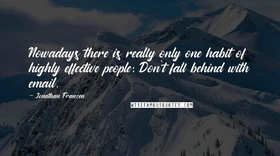 Jonathan Franzen Quotes: Nowadays there is really only one habit of highly effective people: Don't fall behind with email.