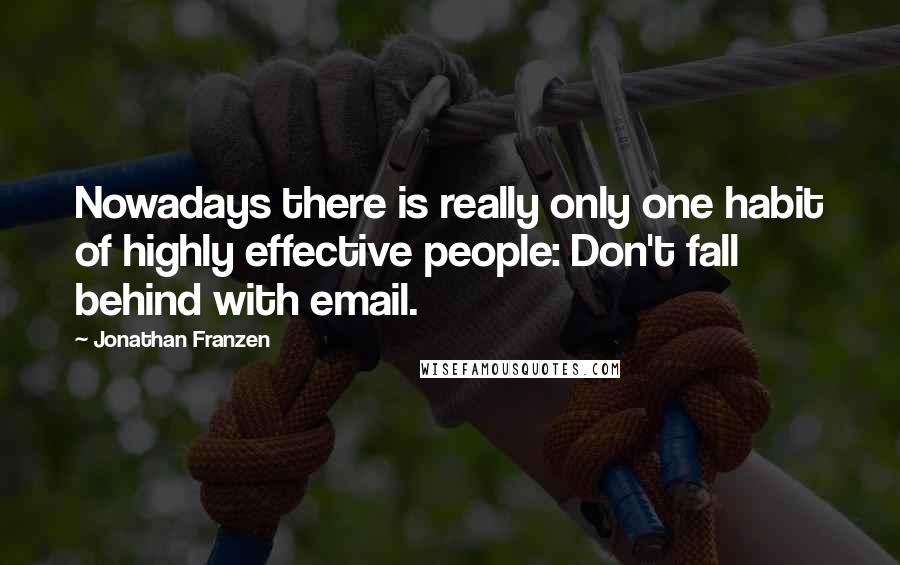 Jonathan Franzen Quotes: Nowadays there is really only one habit of highly effective people: Don't fall behind with email.