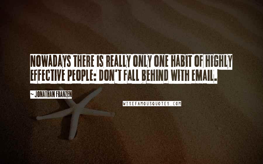 Jonathan Franzen Quotes: Nowadays there is really only one habit of highly effective people: Don't fall behind with email.