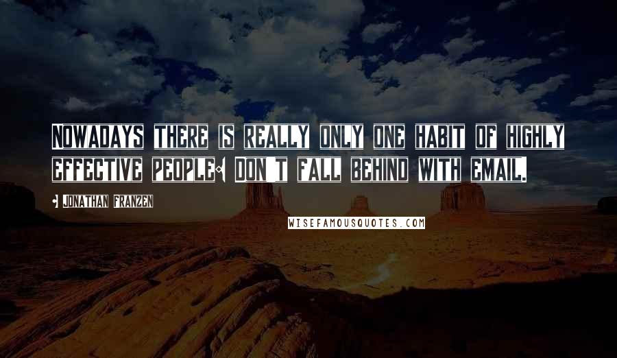 Jonathan Franzen Quotes: Nowadays there is really only one habit of highly effective people: Don't fall behind with email.