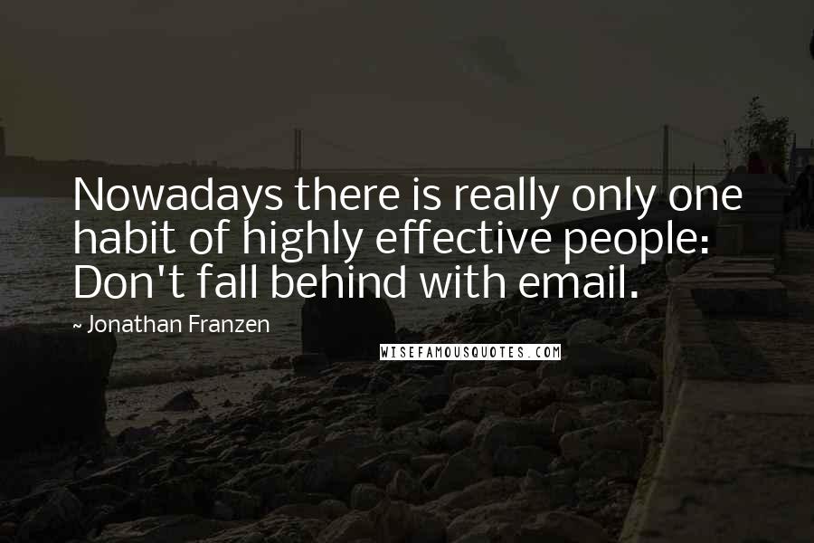 Jonathan Franzen Quotes: Nowadays there is really only one habit of highly effective people: Don't fall behind with email.