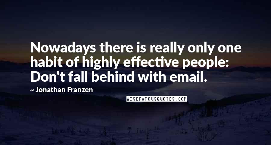 Jonathan Franzen Quotes: Nowadays there is really only one habit of highly effective people: Don't fall behind with email.