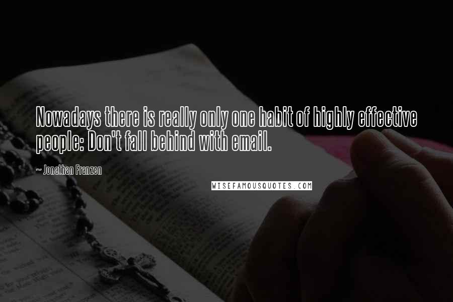 Jonathan Franzen Quotes: Nowadays there is really only one habit of highly effective people: Don't fall behind with email.