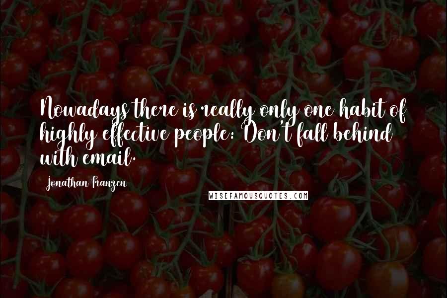 Jonathan Franzen Quotes: Nowadays there is really only one habit of highly effective people: Don't fall behind with email.