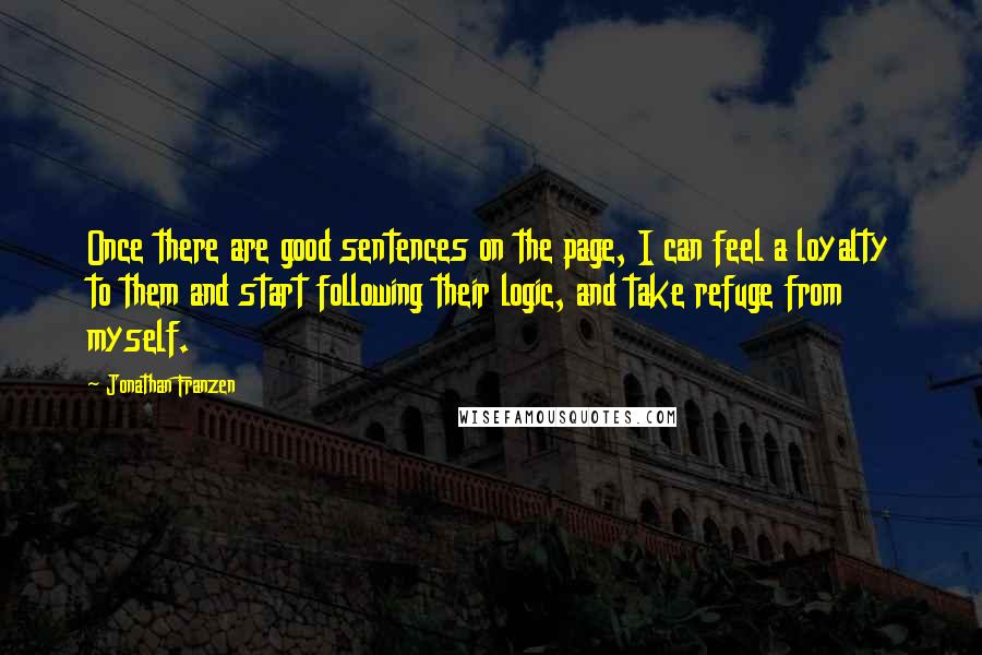 Jonathan Franzen Quotes: Once there are good sentences on the page, I can feel a loyalty to them and start following their logic, and take refuge from myself.