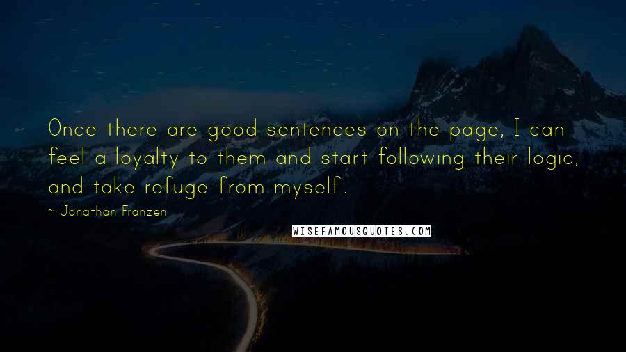 Jonathan Franzen Quotes: Once there are good sentences on the page, I can feel a loyalty to them and start following their logic, and take refuge from myself.