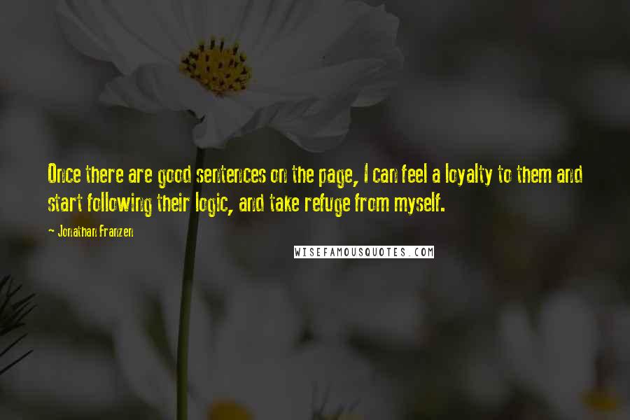Jonathan Franzen Quotes: Once there are good sentences on the page, I can feel a loyalty to them and start following their logic, and take refuge from myself.