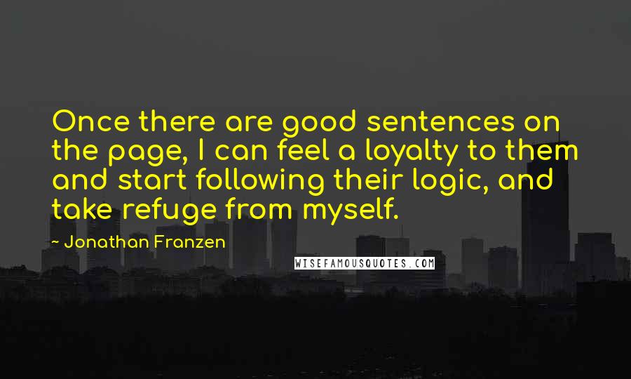 Jonathan Franzen Quotes: Once there are good sentences on the page, I can feel a loyalty to them and start following their logic, and take refuge from myself.
