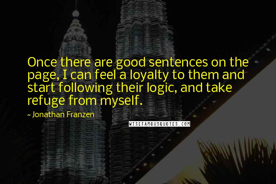 Jonathan Franzen Quotes: Once there are good sentences on the page, I can feel a loyalty to them and start following their logic, and take refuge from myself.