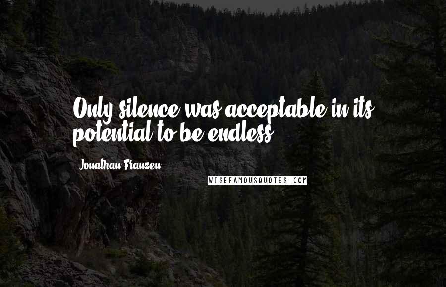 Jonathan Franzen Quotes: Only silence was acceptable in its potential to be endless.