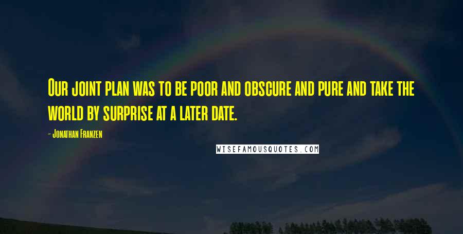 Jonathan Franzen Quotes: Our joint plan was to be poor and obscure and pure and take the world by surprise at a later date.