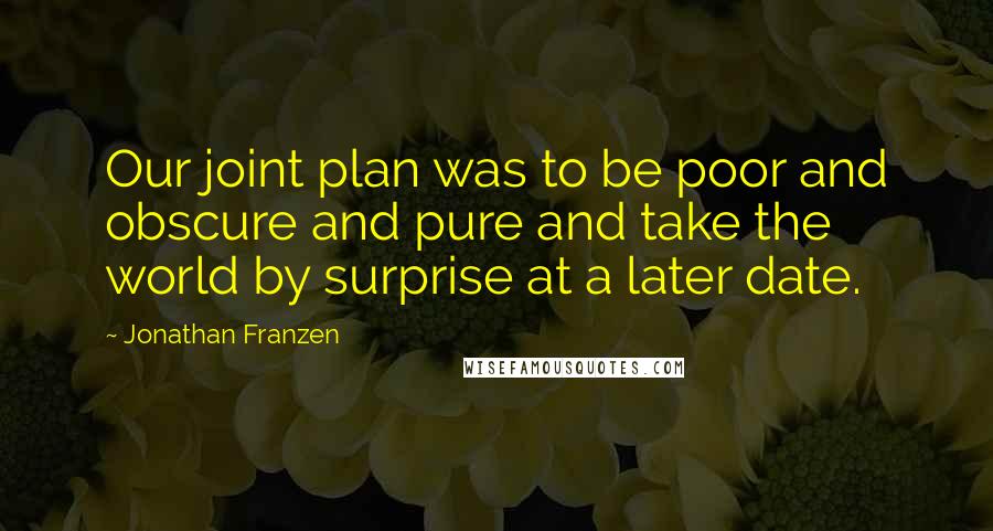 Jonathan Franzen Quotes: Our joint plan was to be poor and obscure and pure and take the world by surprise at a later date.