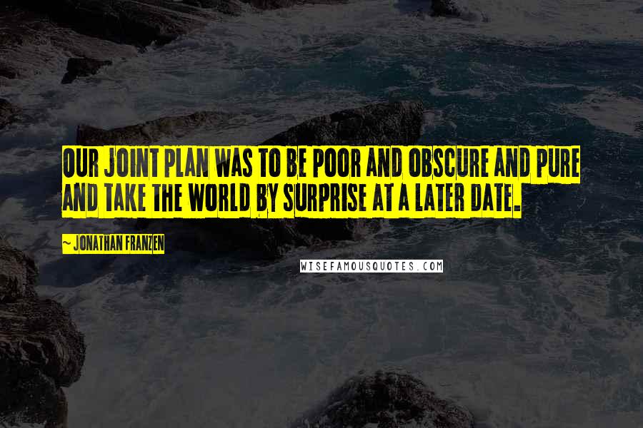 Jonathan Franzen Quotes: Our joint plan was to be poor and obscure and pure and take the world by surprise at a later date.