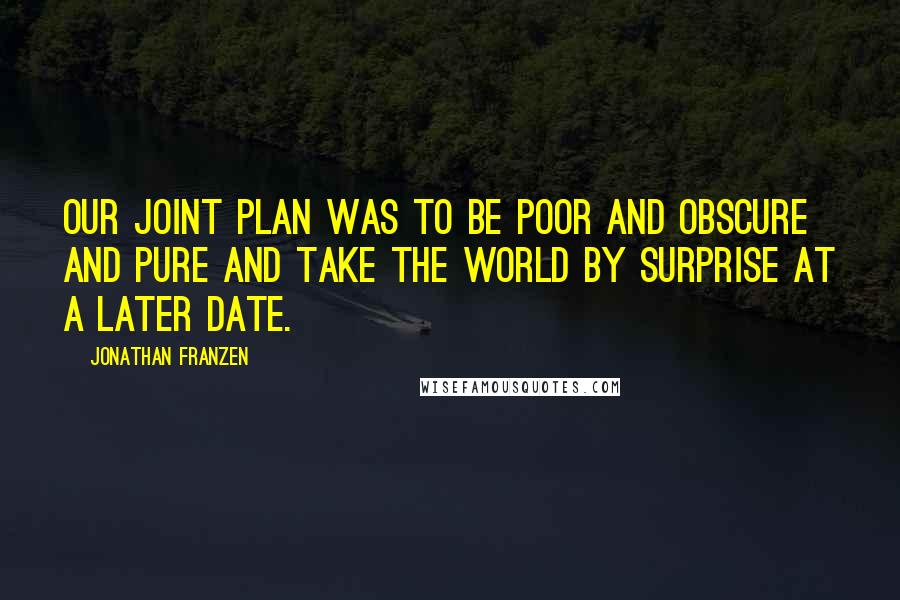 Jonathan Franzen Quotes: Our joint plan was to be poor and obscure and pure and take the world by surprise at a later date.
