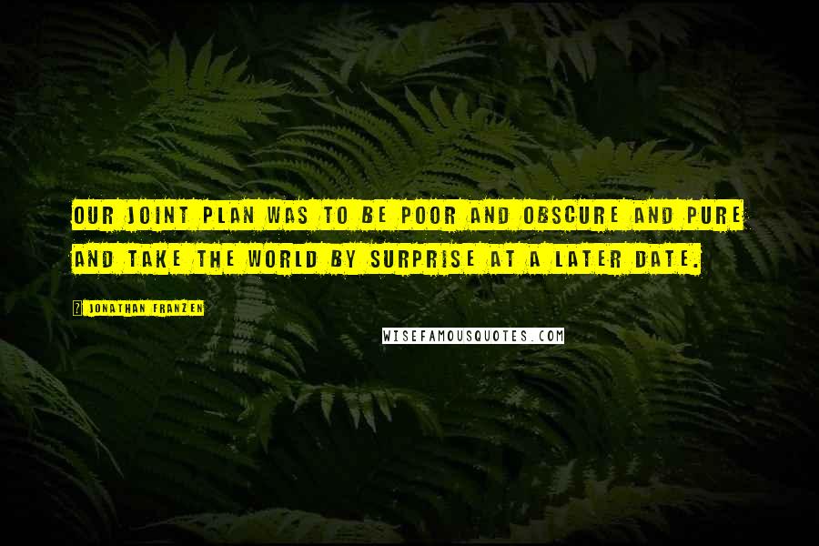 Jonathan Franzen Quotes: Our joint plan was to be poor and obscure and pure and take the world by surprise at a later date.