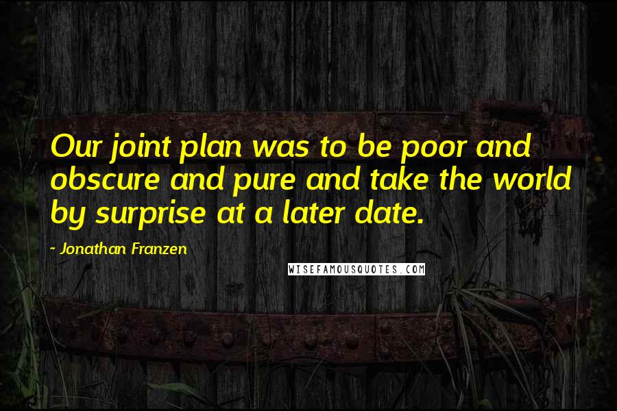 Jonathan Franzen Quotes: Our joint plan was to be poor and obscure and pure and take the world by surprise at a later date.