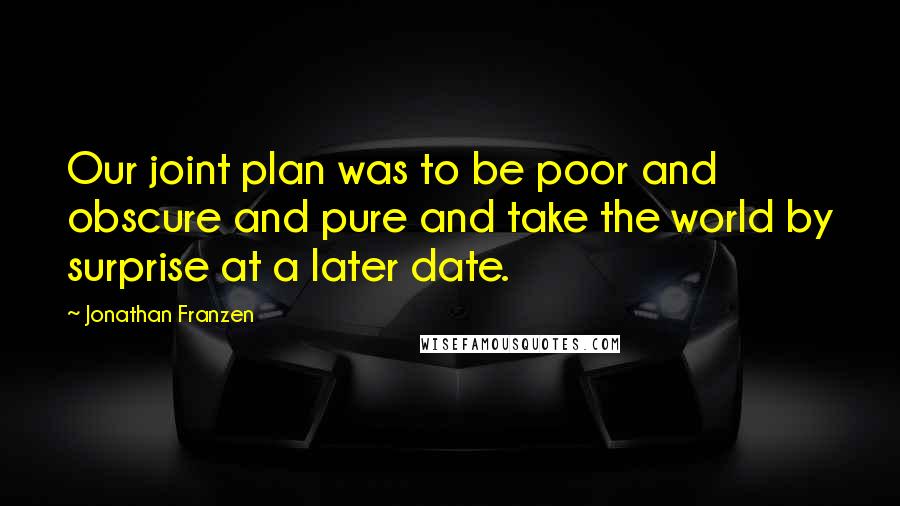 Jonathan Franzen Quotes: Our joint plan was to be poor and obscure and pure and take the world by surprise at a later date.