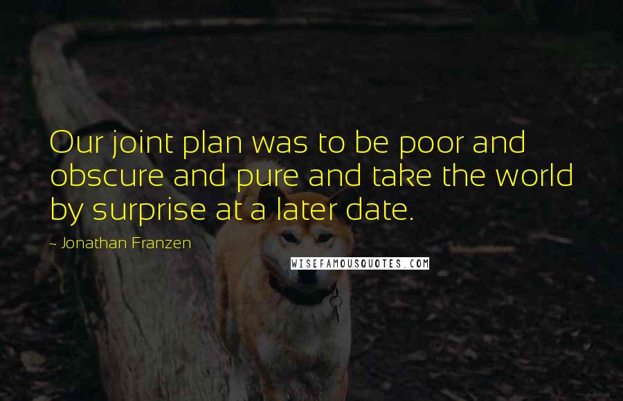 Jonathan Franzen Quotes: Our joint plan was to be poor and obscure and pure and take the world by surprise at a later date.