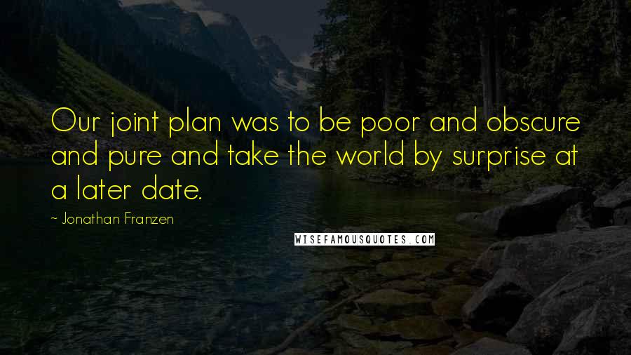 Jonathan Franzen Quotes: Our joint plan was to be poor and obscure and pure and take the world by surprise at a later date.