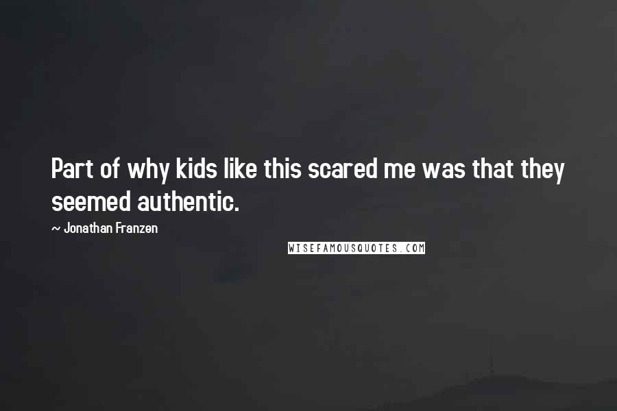 Jonathan Franzen Quotes: Part of why kids like this scared me was that they seemed authentic.
