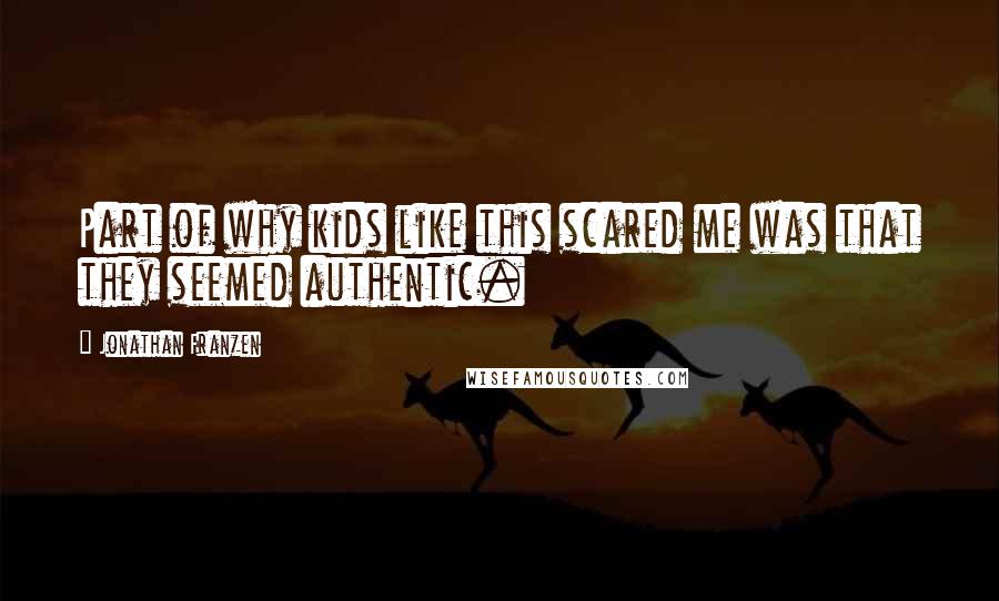 Jonathan Franzen Quotes: Part of why kids like this scared me was that they seemed authentic.