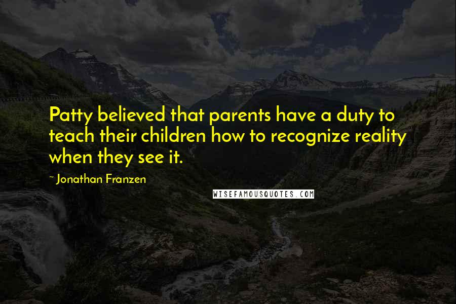 Jonathan Franzen Quotes: Patty believed that parents have a duty to teach their children how to recognize reality when they see it.