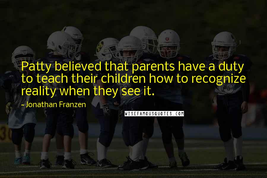 Jonathan Franzen Quotes: Patty believed that parents have a duty to teach their children how to recognize reality when they see it.