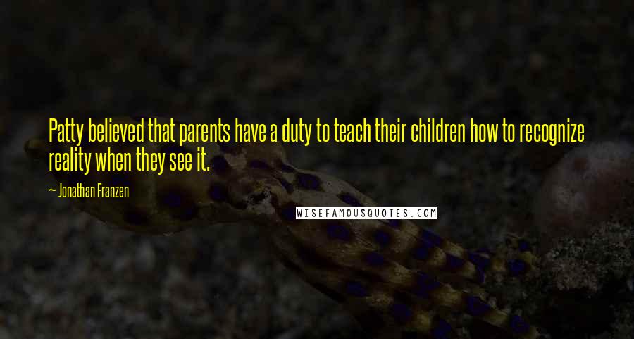 Jonathan Franzen Quotes: Patty believed that parents have a duty to teach their children how to recognize reality when they see it.