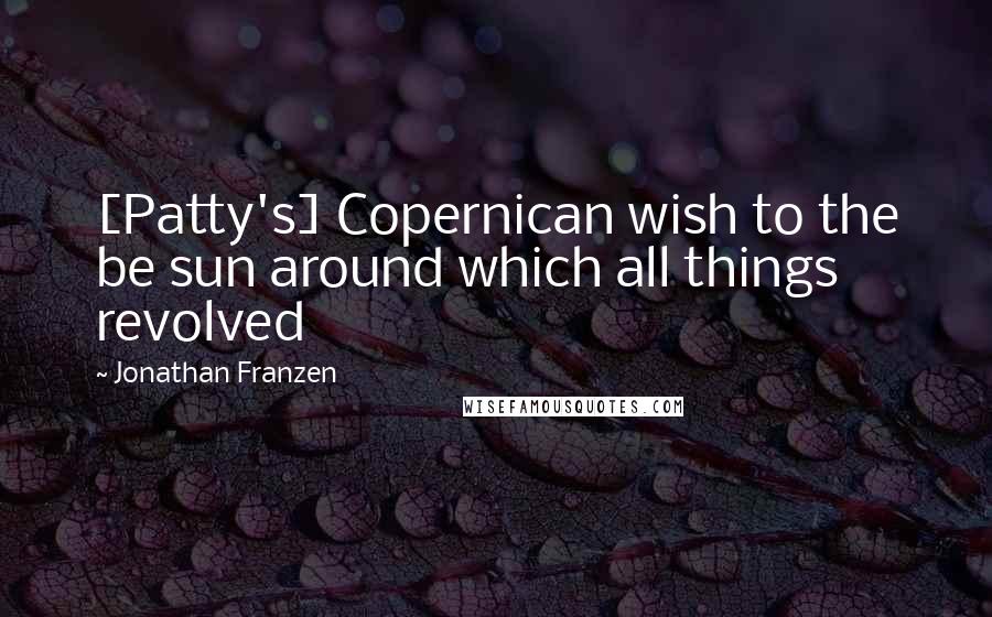 Jonathan Franzen Quotes: [Patty's] Copernican wish to the be sun around which all things revolved