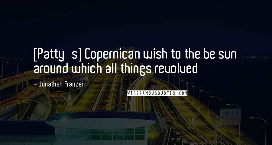 Jonathan Franzen Quotes: [Patty's] Copernican wish to the be sun around which all things revolved