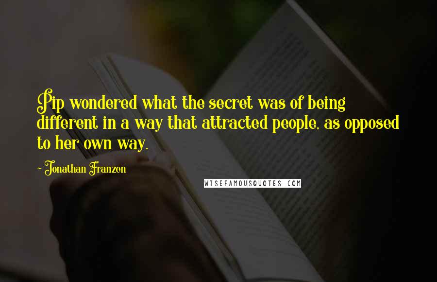 Jonathan Franzen Quotes: Pip wondered what the secret was of being different in a way that attracted people, as opposed to her own way.