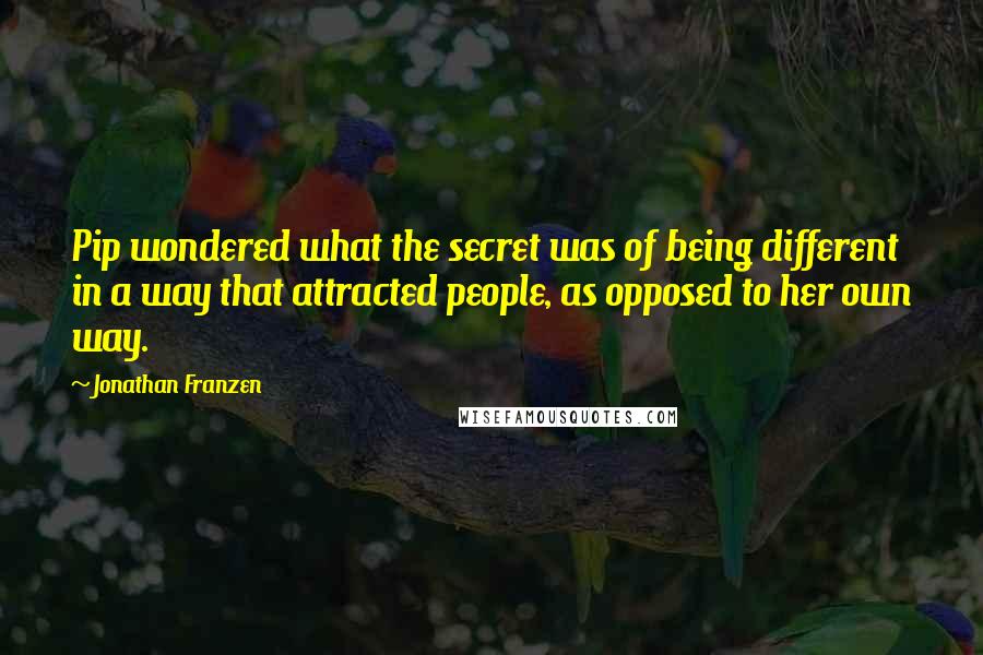 Jonathan Franzen Quotes: Pip wondered what the secret was of being different in a way that attracted people, as opposed to her own way.