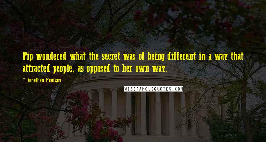 Jonathan Franzen Quotes: Pip wondered what the secret was of being different in a way that attracted people, as opposed to her own way.