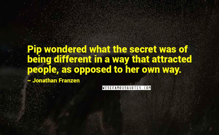 Jonathan Franzen Quotes: Pip wondered what the secret was of being different in a way that attracted people, as opposed to her own way.