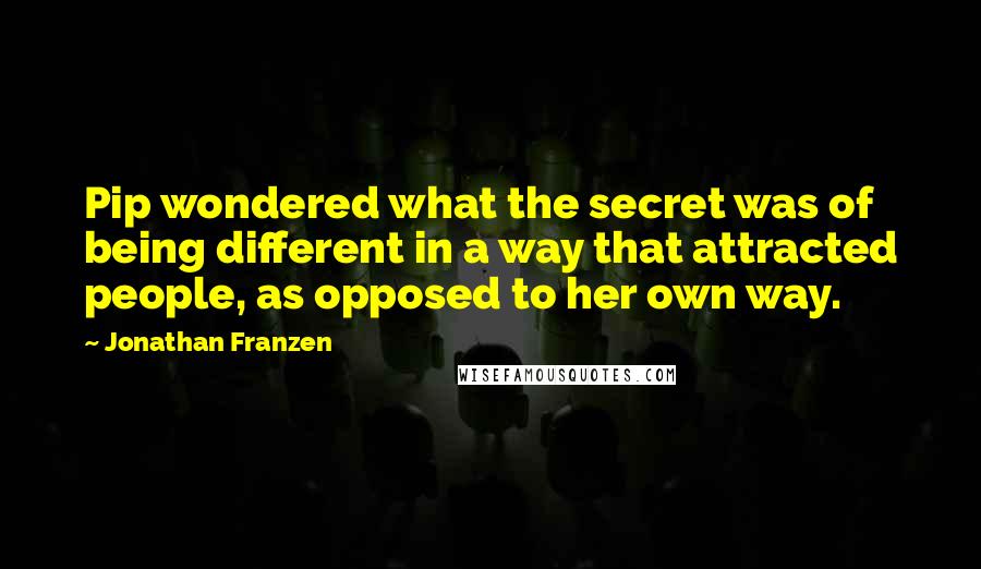 Jonathan Franzen Quotes: Pip wondered what the secret was of being different in a way that attracted people, as opposed to her own way.