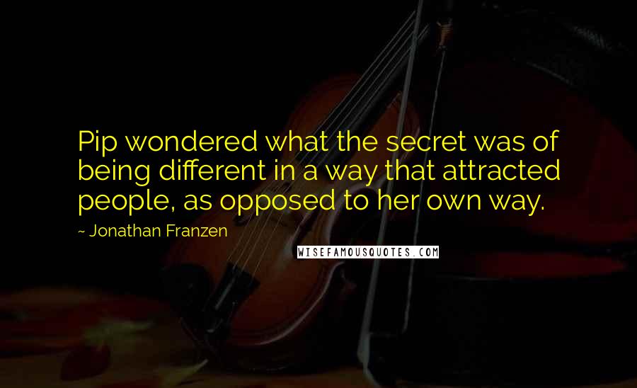 Jonathan Franzen Quotes: Pip wondered what the secret was of being different in a way that attracted people, as opposed to her own way.