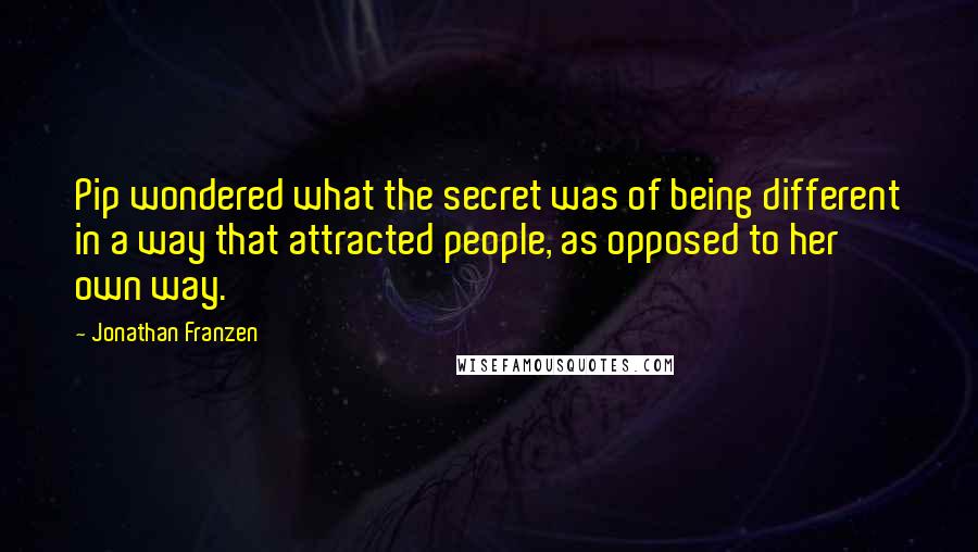 Jonathan Franzen Quotes: Pip wondered what the secret was of being different in a way that attracted people, as opposed to her own way.