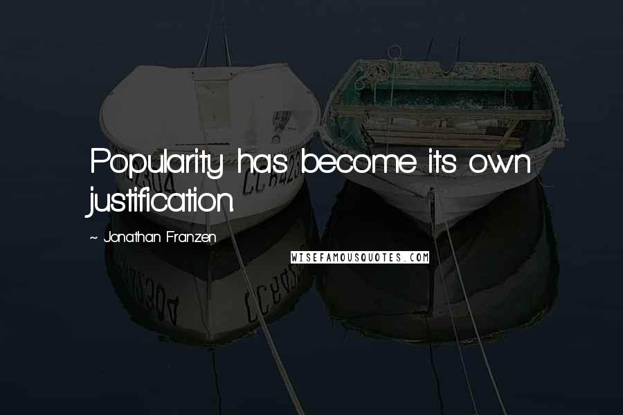 Jonathan Franzen Quotes: Popularity has become its own justification.